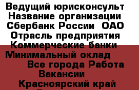 Ведущий юрисконсульт › Название организации ­ Сбербанк России, ОАО › Отрасль предприятия ­ Коммерческие банки › Минимальный оклад ­ 36 000 - Все города Работа » Вакансии   . Красноярский край,Бородино г.